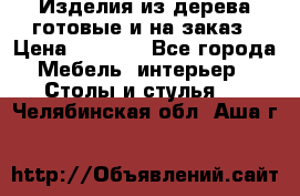 Изделия из дерева готовые и на заказ › Цена ­ 1 500 - Все города Мебель, интерьер » Столы и стулья   . Челябинская обл.,Аша г.